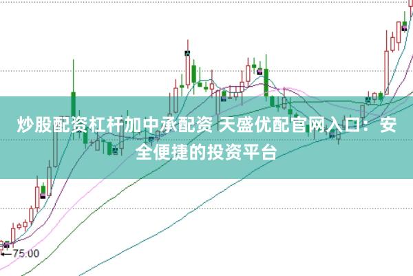炒股配资杠杆加中承配资 天盛优配官网入口：安全便捷的投资平台