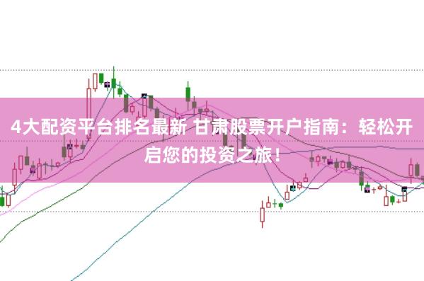 4大配资平台排名最新 甘肃股票开户指南：轻松开启您的投资之旅！