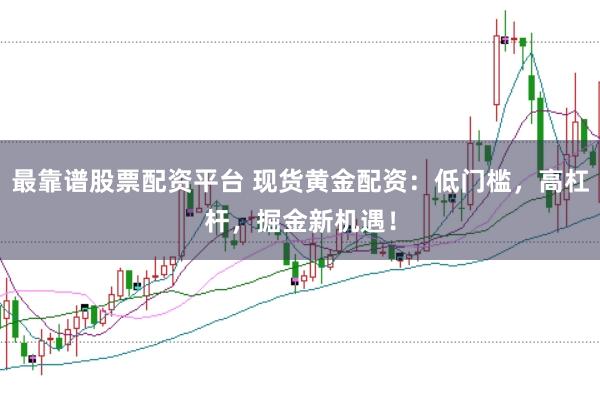 最靠谱股票配资平台 现货黄金配资：低门槛，高杠杆，掘金新机遇！