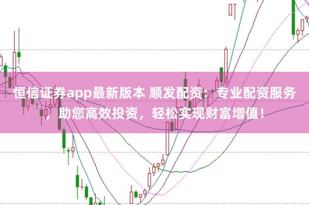 恒信证券app最新版本 顺发配资：专业配资服务，助您高效投资，轻松实现财富增值！