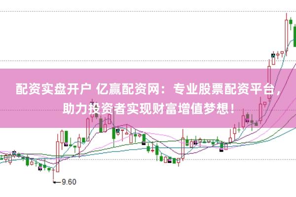 配资实盘开户 亿赢配资网：专业股票配资平台，助力投资者实现财富增值梦想！