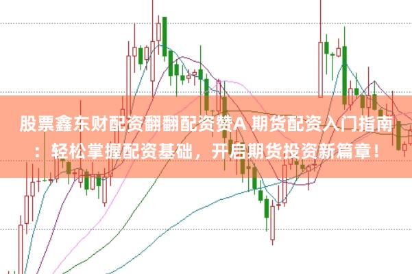 股票鑫东财配资翻翻配资赞A 期货配资入门指南：轻松掌握配资基础，开启期货投资新篇章！
