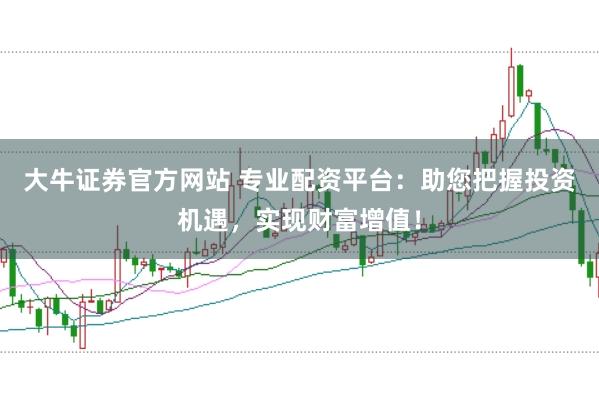大牛证券官方网站 专业配资平台：助您把握投资机遇，实现财富增值！