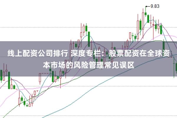 线上配资公司排行 深度专栏：股票配资在全球资本市场的风险管理常见误区