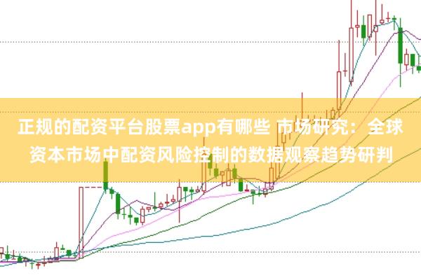 正规的配资平台股票app有哪些 市场研究：全球资本市场中配资风险控制的数据观察趋势研判