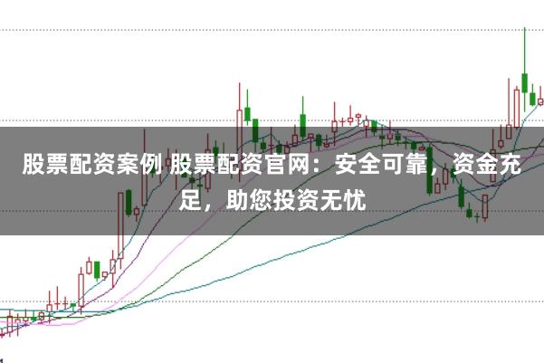 股票配资案例 股票配资官网：安全可靠，资金充足，助您投资无忧