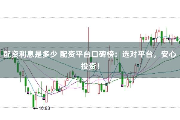 配资利息是多少 配资平台口碑榜：选对平台，安心投资！