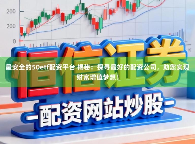 最安全的50etf配资平台 揭秘：探寻最好的配资公司，助您实现财富增值梦想！