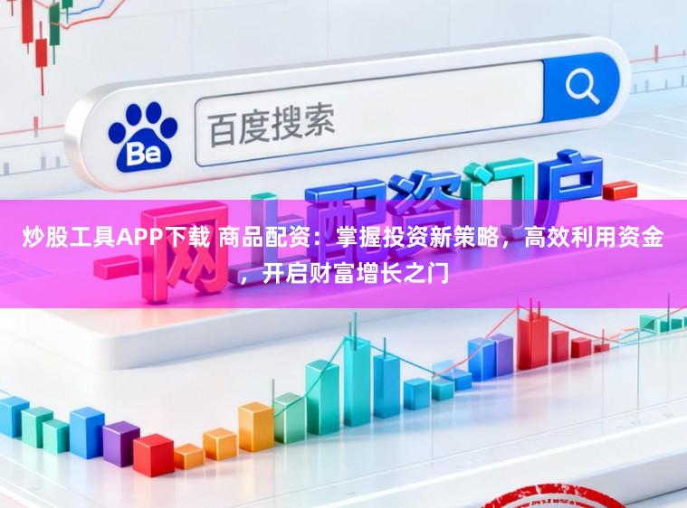炒股工具APP下载 商品配资：掌握投资新策略，高效利用资金，开启财富增长之门