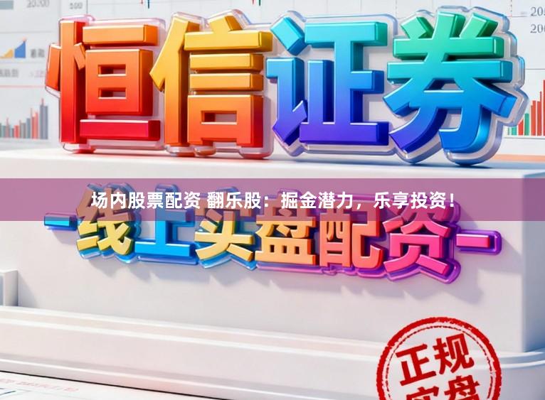 场内股票配资 翻乐股：掘金潜力，乐享投资！