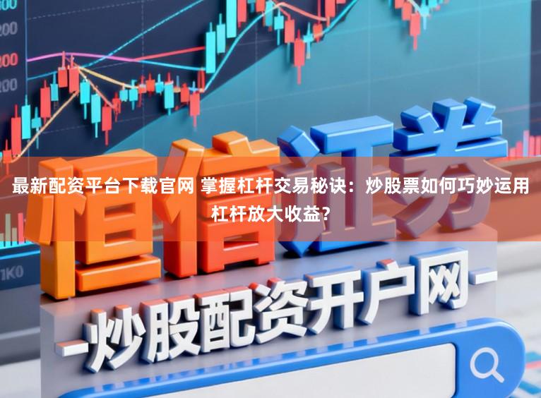最新配资平台下载官网 掌握杠杆交易秘诀：炒股票如何巧妙运用杠杆放大收益？