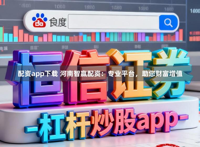配资app下载 河南智赢配资：专业平台，助您财富增值
