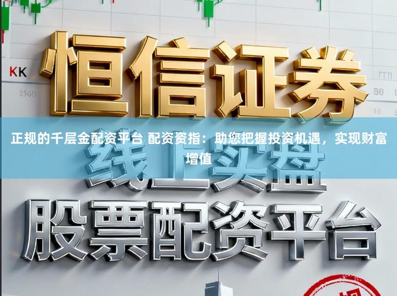 正规的千层金配资平台 配资资指：助您把握投资机遇，实现财富增值