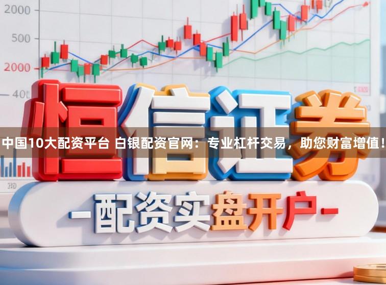 中国10大配资平台 白银配资官网：专业杠杆交易，助您财富增值！