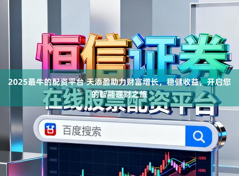 2025最牛的配资平台 天添盈助力财富增长，稳健收益，开启您的智能理财之旅