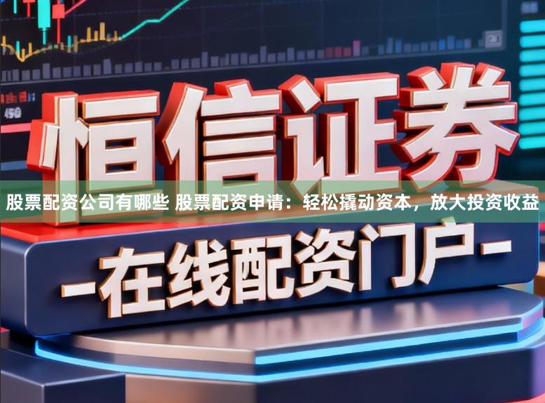 股票配资公司有哪些 股票配资申请：轻松撬动资本，放大投资收益