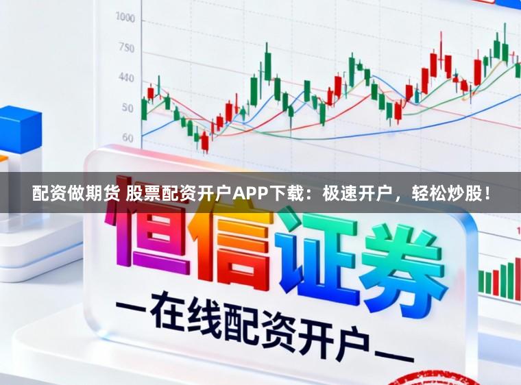配资做期货 股票配资开户APP下载：极速开户，轻松炒股！