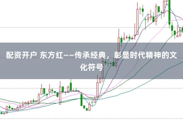 配资开户 东方红——传承经典，彰显时代精神的文化符号