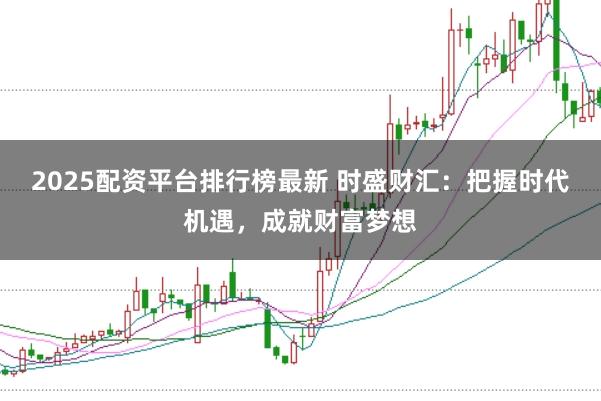 2025配资平台排行榜最新 时盛财汇：把握时代机遇，成就财富梦想