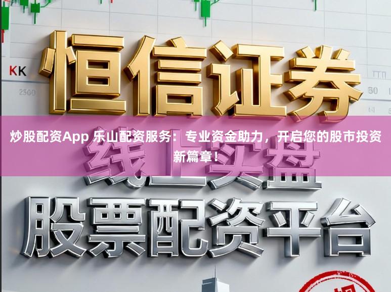 炒股配资App 乐山配资服务：专业资金助力，开启您的股市投资新篇章！