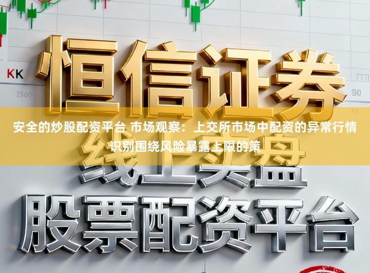 安全的炒股配资平台 市场观察：上交所市场中配资的异常行情识别围绕风险暴露上限的策