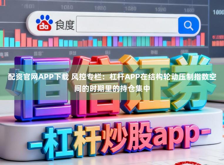 配资官网APP下载 风控专栏：杠杆APP在结构轮动压制指数空间的时期里的持仓集中