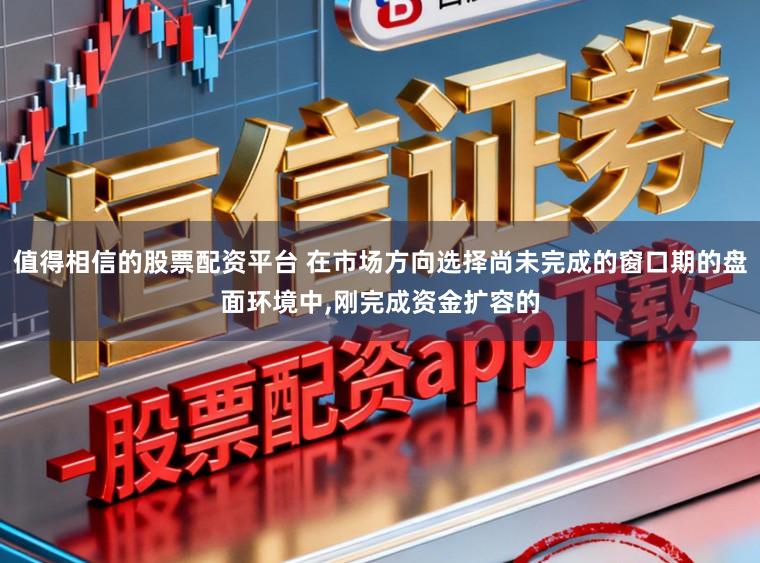 值得相信的股票配资平台 在市场方向选择尚未完成的窗口期的盘面环境中,刚完成资金扩容的