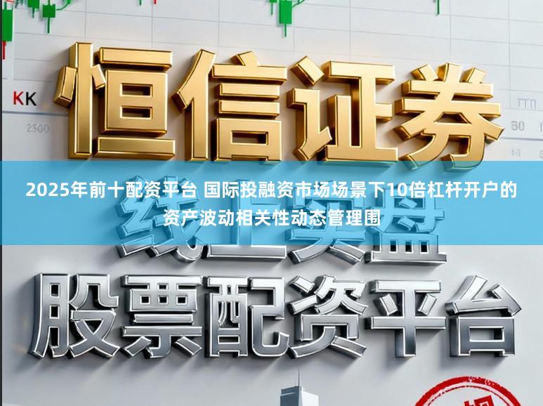 2025年前十配资平台 国际投融资市场场景下10倍杠杆开户的资产波动相关性动态管理围