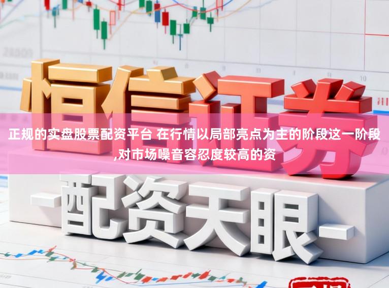 正规的实盘股票配资平台 在行情以局部亮点为主的阶段这一阶段,对市场噪音容忍度较高的资
