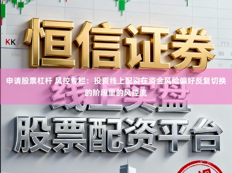 申请股票杠杆 风控专栏：投资线上配资在资金风险偏好反复切换的阶段里的风控流