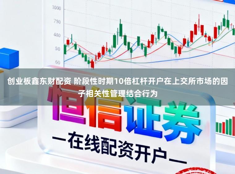 创业板鑫东财配资 阶段性时期10倍杠杆开户在上交所市场的因子相关性管理结合行为