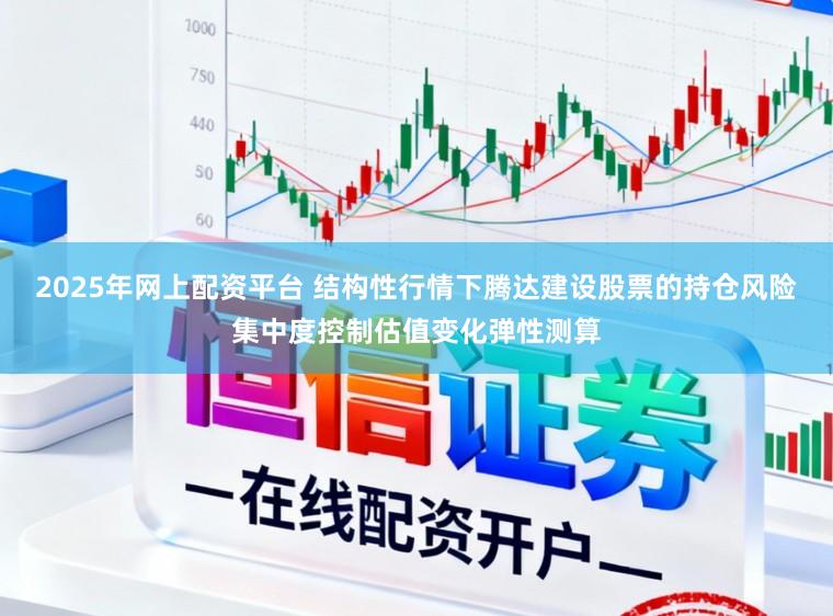 2025年网上配资平台 结构性行情下腾达建设股票的持仓风险集中度控制估值变化弹性测算