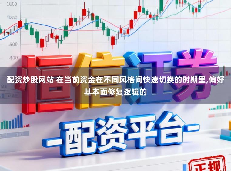 配资炒股网站 在当前资金在不同风格间快速切换的时期里,偏好基本面修复逻辑的