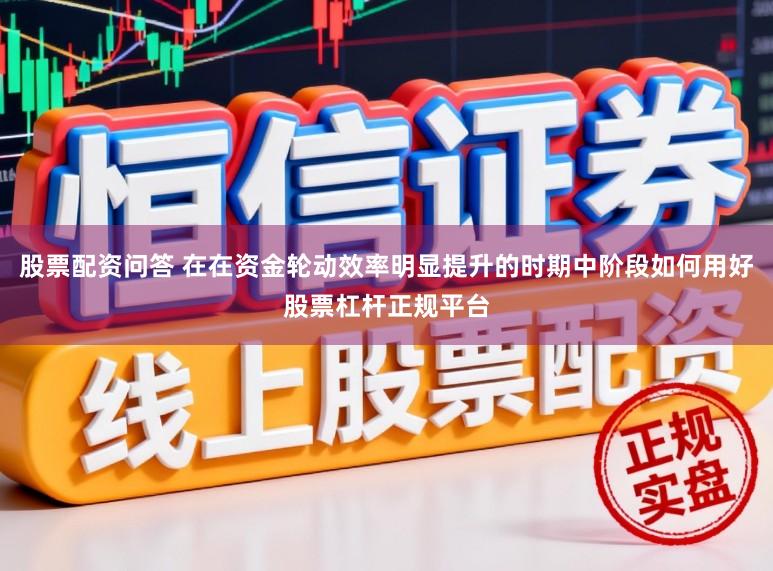 股票配资问答 在在资金轮动效率明显提升的时期中阶段如何用好股票杠杆正规平台