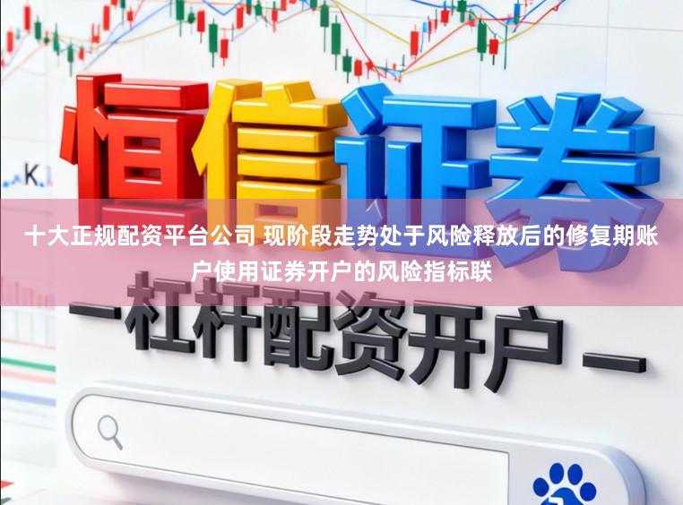 十大正规配资平台公司 现阶段走势处于风险释放后的修复期账户使用证券开户的风险指标联