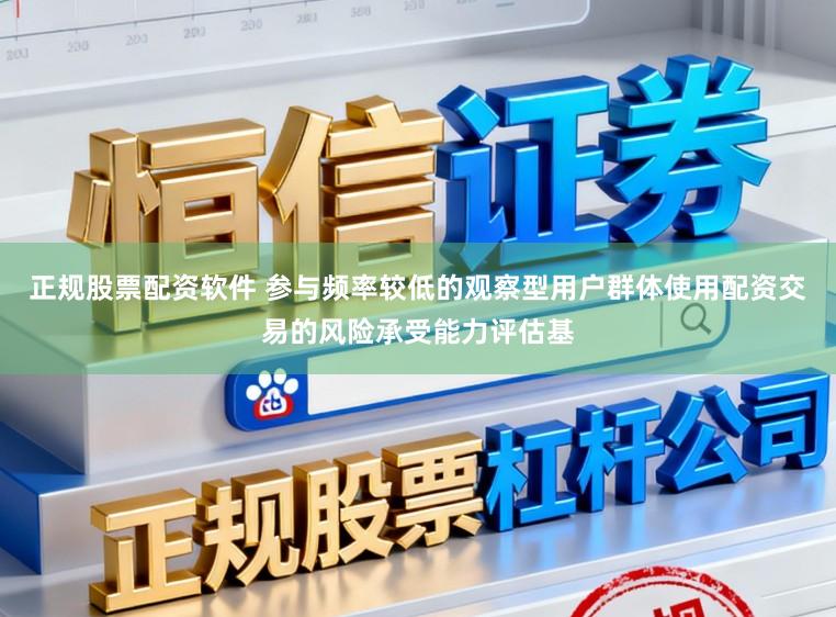 正规股票配资软件 参与频率较低的观察型用户群体使用配资交易的风险承受能力评估基