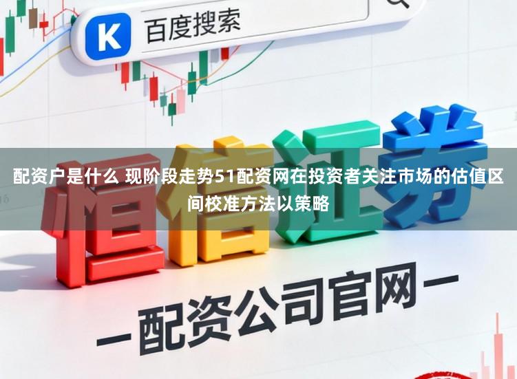 配资户是什么 现阶段走势51配资网在投资者关注市场的估值区间校准方法以策略