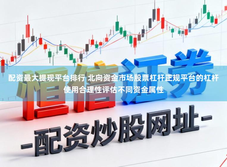 配资最大提现平台排行 北向资金市场股票杠杆正规平台的杠杆使用合理性评估不同资金属性