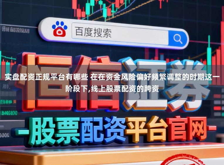 实盘配资正规平台有哪些 在在资金风险偏好频繁调整的时期这一阶段下,线上股票配资的跨资