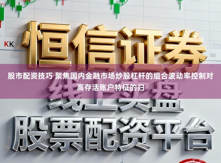 股市配资技巧 聚焦国内金融市场炒股杠杆的组合波动率控制对高存活账户特征的归