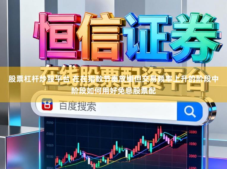 股票杠杆炒股平台 在在指数节奏放缓但交易频率上升的阶段中阶段如何用好免息股票配