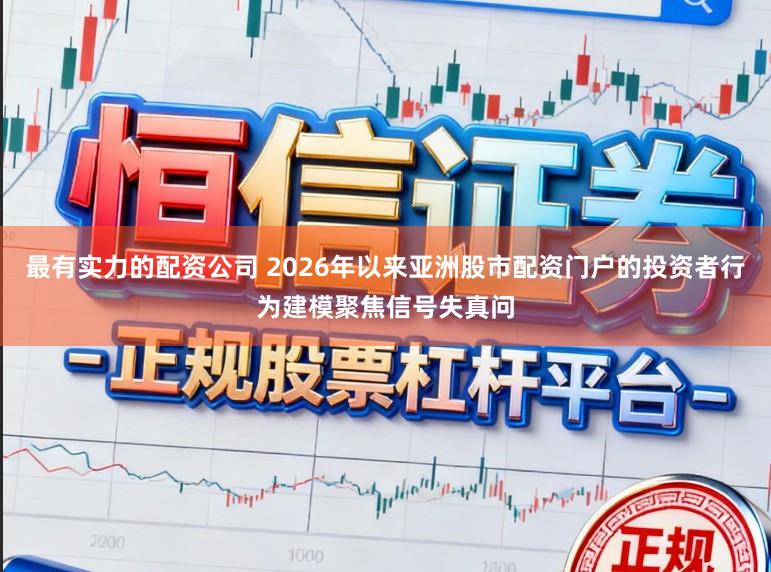 最有实力的配资公司 2026年以来亚洲股市配资门户的投资者行为建模聚焦信号失真问