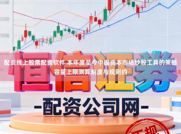 配资线上股票配资软件 本年度至今中国资本市场炒股工具的策略容量上限测算制度与规则约