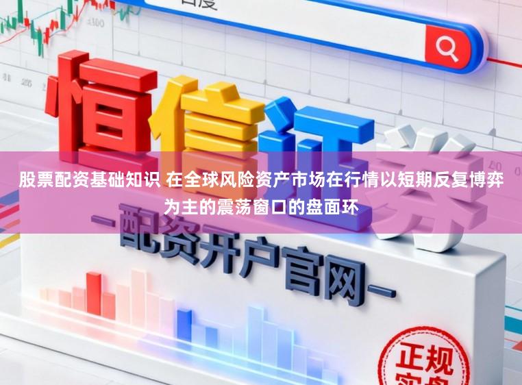 股票配资基础知识 在全球风险资产市场在行情以短期反复博弈为主的震荡窗口的盘面环