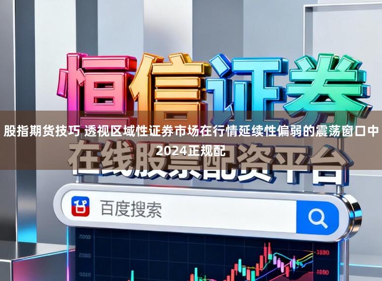 股指期货技巧 透视区域性证券市场在行情延续性偏弱的震荡窗口中2024正规配