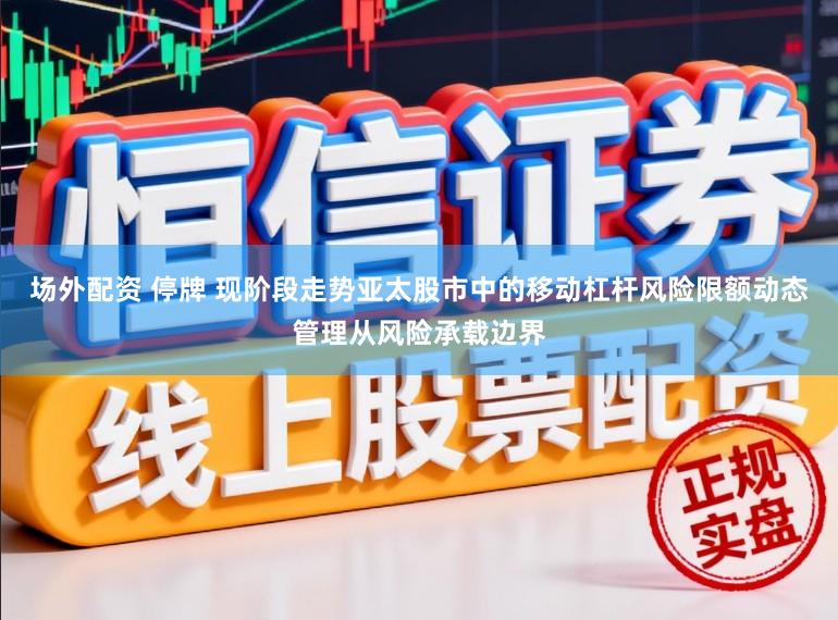 场外配资 停牌 现阶段走势亚太股市中的移动杠杆风险限额动态管理从风险承载边界