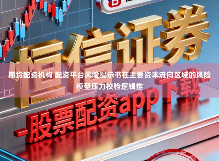 期货配资机构 配资平台风险揭示书在主要资本流向区域的风险模型压力校验逻辑推