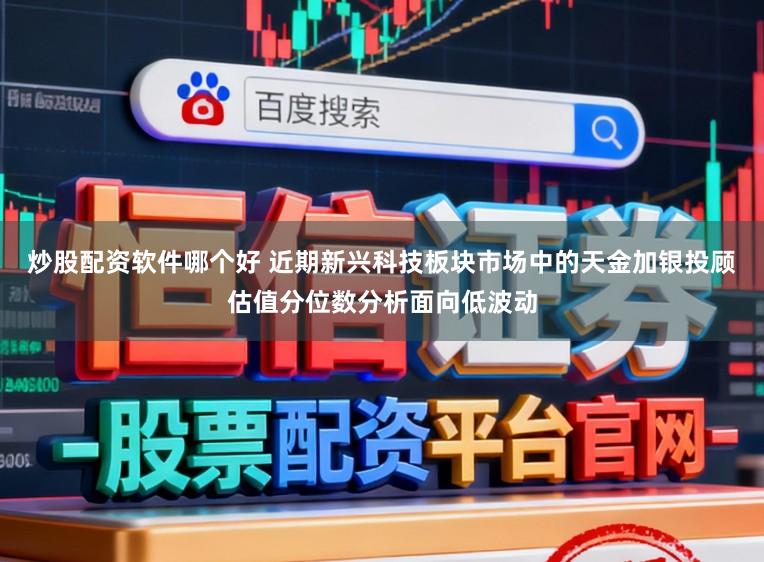 炒股配资软件哪个好 近期新兴科技板块市场中的天金加银投顾估值分位数分析面向低波动