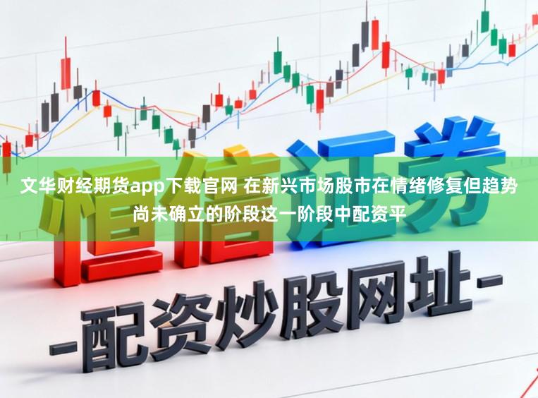文华财经期货app下载官网 在新兴市场股市在情绪修复但趋势尚未确立的阶段这一阶段中配资平