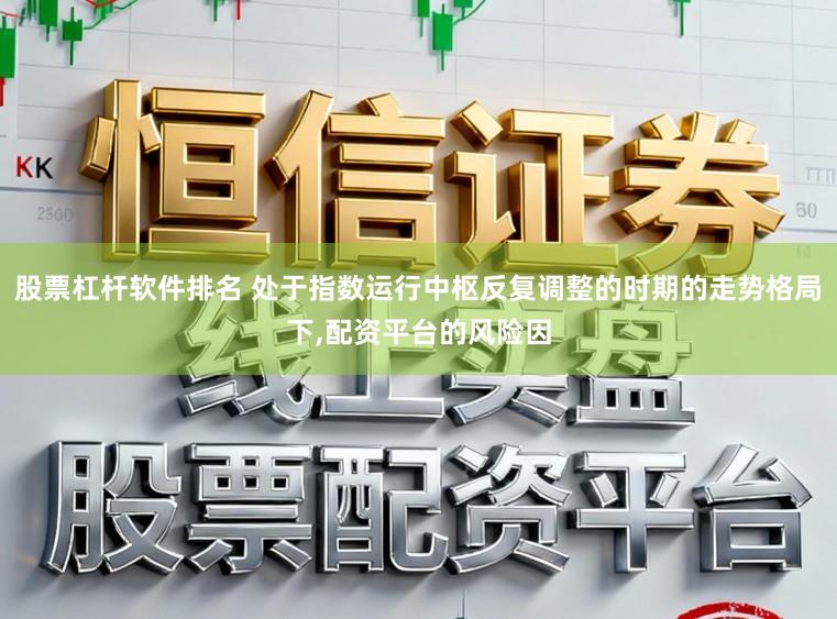 股票杠杆软件排名 处于指数运行中枢反复调整的时期的走势格局下,配资平台的风险因
